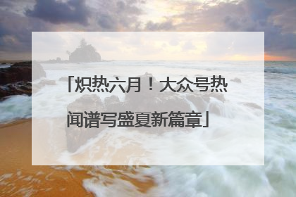 炽热六月！大众号热闻谱写盛夏新篇章