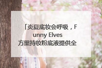 炎夏底妆会呼吸，Funny Elves方里持妆粉底液提供全肤质底妆新解法