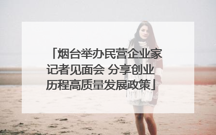 烟台举办民营企业家记者见面会 分享创业历程高质量发展政策