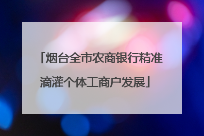 烟台全市农商银行精准滴灌个体工商户发展