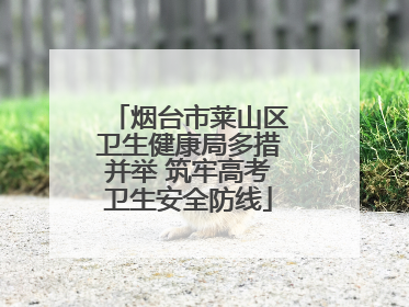 烟台市莱山区卫生健康局多措并举 筑牢高考卫生安全防线
