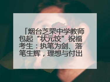 烟台芝罘中学教师包起“状元饺”祝福考生：执笔为剑、落笔生辉，理想与付出双向奔赴