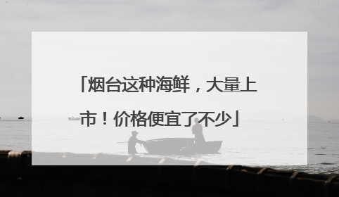 烟台这种海鲜，大量上市！价格便宜了不少