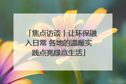 焦点访谈丨让环保融入日常 各地的温暖实践点亮绿意生活