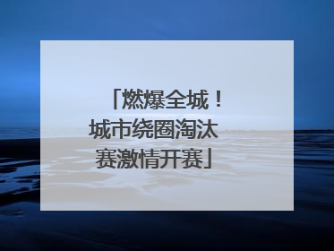 燃爆全城！城市绕圈淘汰赛激情开赛
