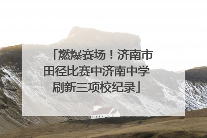 燃爆赛场！济南市田径比赛中济南中学刷新三项校纪录