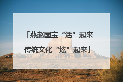 燕赵国宝“活”起来 传统文化“炫”起来