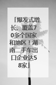 爆发式增长、覆盖70多个国家和地区！湖南二手车出口企业达58家