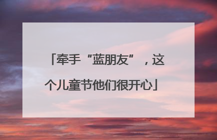 牵手“蓝朋友”，这个儿童节他们很开心
