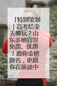 特别策划｜高考结束去哪玩？山东多地官宣免票、优惠！愿你金榜题名，更愿你在旅途中找到新的自己！