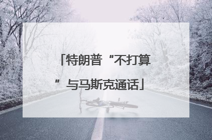 特朗普“不打算”与马斯克通话