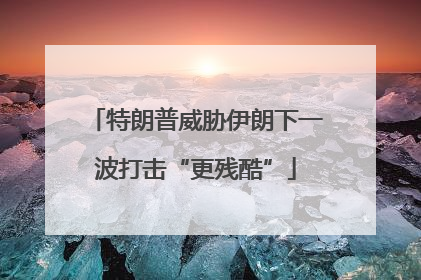 特朗普威胁伊朗下一波打击“更残酷”
