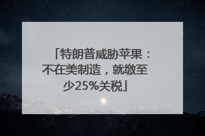特朗普威胁苹果：不在美制造，就缴至少25%关税