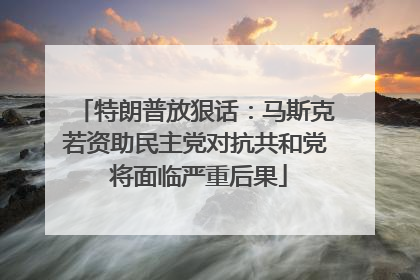 特朗普放狠话：马斯克若资助民主党对抗共和党 将面临严重后果