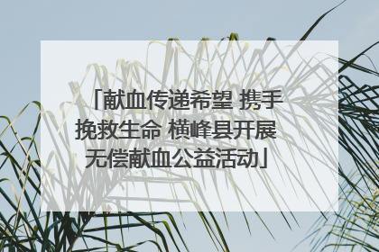 献血传递希望 携手挽救生命 横峰县开展无偿献血公益活动