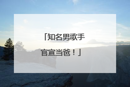 知名男歌手官宣当爸！