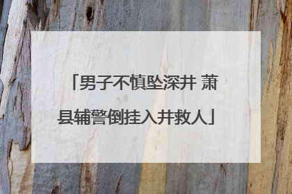 男子不慎坠深井 萧县辅警倒挂入井救人
