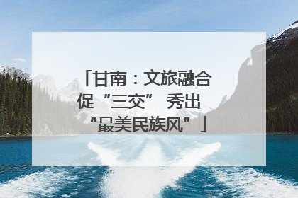 甘南：文旅融合促“三交” 秀出“最美民族风”