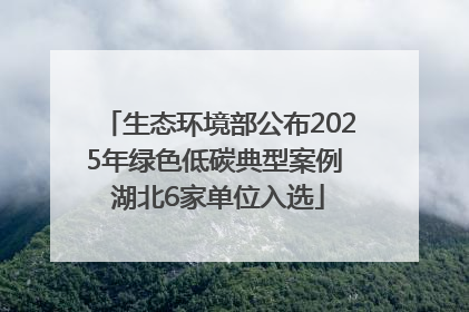 生态环境部公布2025年绿色低碳典型案例 湖北6家单位入选