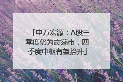 申万宏源：A股三季度仍为震荡市，四季度中枢有望抬升