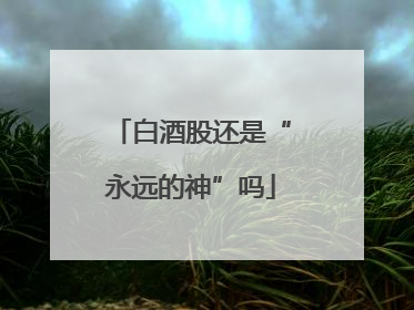 白酒股还是“永远的神”吗