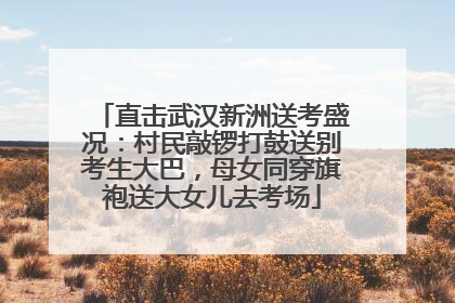 直击武汉新洲送考盛况：村民敲锣打鼓送别考生大巴，母女同穿旗袍送大女儿去考场