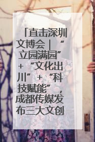 直击深圳文博会｜“立园满园”+“文化出川”+“科技赋能”，成都传媒发布三大文创领域合作清单