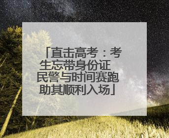 直击高考：考生忘带身份证 民警与时间赛跑助其顺利入场