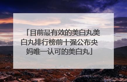 目前最有效的美白丸美白丸排行榜前十强公布央妈唯一认可的美白丸