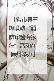 省市县三级联动“消防审验专家行”活动在德州举办