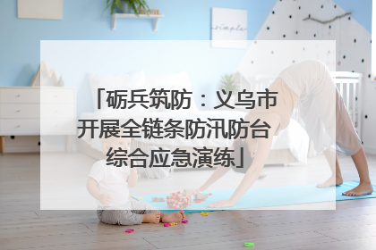 砺兵筑防：义乌市开展全链条防汛防台综合应急演练