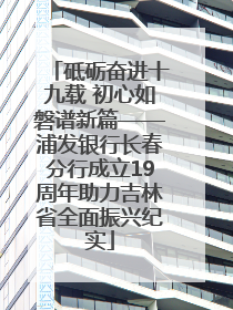 砥砺奋进十九载 初心如磐谱新篇——浦发银行长春分行成立19周年助力吉林省全面振兴纪实