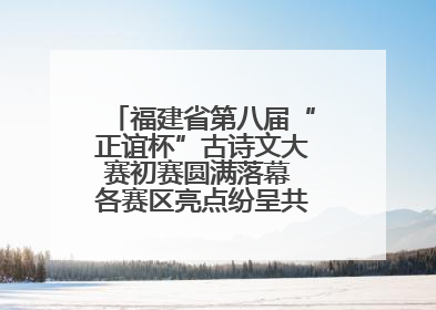 福建省第八届“正谊杯”古诗文大赛初赛圆满落幕 各赛区亮点纷呈共赏八闽华章