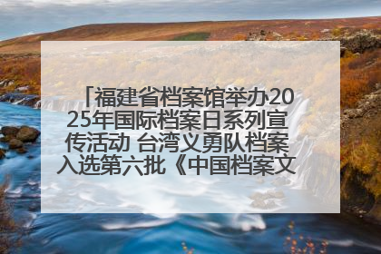福建省档案馆举办2025年国际档案日系列宣传活动 台湾义勇队档案入选第六批《中国档案文献遗产名录》