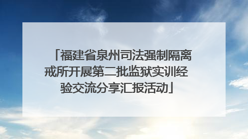 福建省泉州司法强制隔离戒所开展第二批监狱实训经验交流分享汇报活动