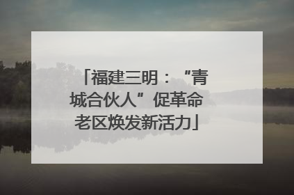 福建三明：“青城合伙人”促革命老区焕发新活力