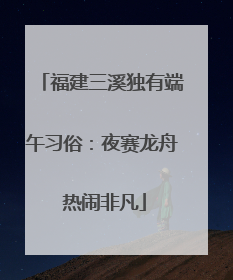 福建三溪独有端午习俗：夜赛龙舟 热闹非凡