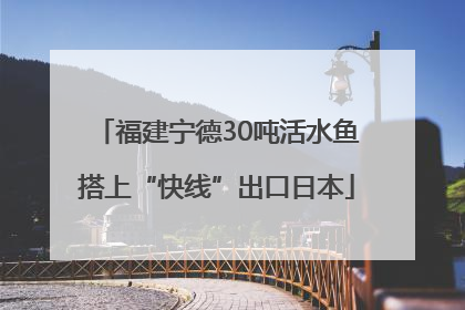 福建宁德30吨活水鱼搭上“快线”出口日本