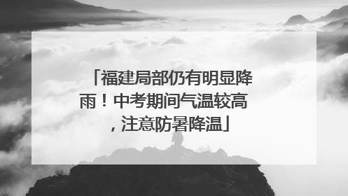 福建局部仍有明显降雨！中考期间气温较高，注意防暑降温