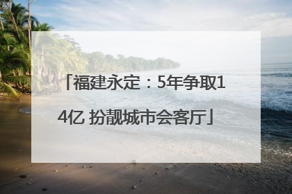福建永定：5年争取14亿 扮靓城市会客厅