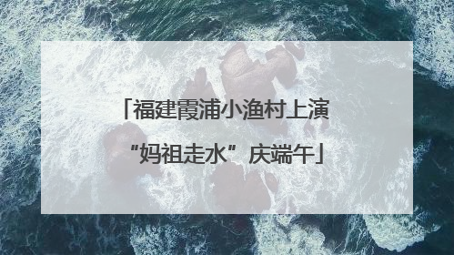 福建霞浦小渔村上演“妈祖走水”庆端午