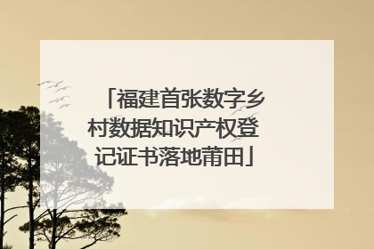 福建首张数字乡村数据知识产权登记证书落地莆田