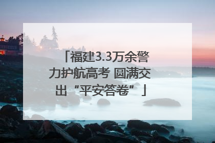 福建3.3万余警力护航高考 圆满交出“平安答卷”