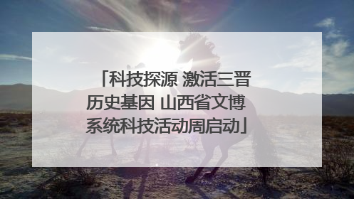 科技探源 激活三晋历史基因 山西省文博系统科技活动周启动