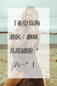 秦皇岛海港区：趣味儿童剧迎“六一”