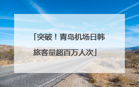 突破！青岛机场日韩旅客量超百万人次