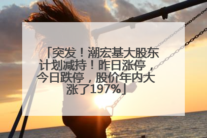 突发！潮宏基大股东计划减持！昨日涨停，今日跌停，股价年内大涨了197%