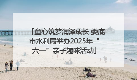 童心筑梦润泽成长 娄底市水利局举办2025年“六一”亲子趣味活动
