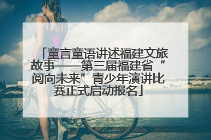 童言童语讲述福建文旅故事——第三届福建省“阅向未来”青少年演讲比赛正式启动报名