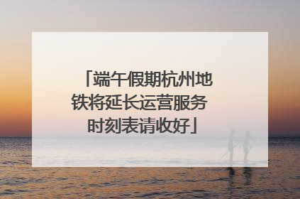 端午假期杭州地铁将延长运营服务 时刻表请收好